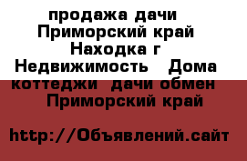 продажа дачи - Приморский край, Находка г. Недвижимость » Дома, коттеджи, дачи обмен   . Приморский край